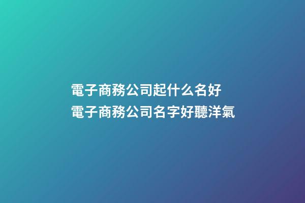 電子商務公司起什么名好 電子商務公司名字好聽洋氣-第1張-公司起名-玄機派